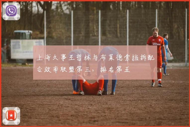 上海久事王哲林与布莱德索挡拆配合效率联盟第三,排名第五