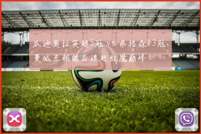 瓜迪奥拉英超5冠 vs 弗格森13冠，曼城王朝能否追赶红魔巅峰