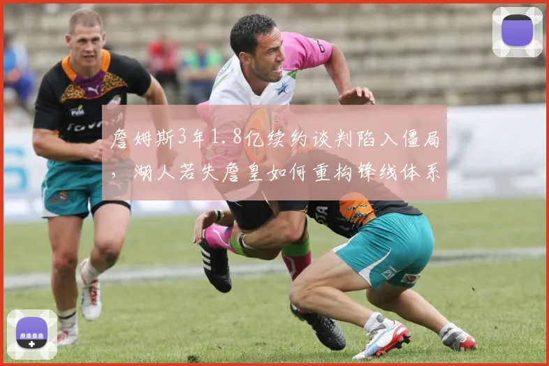 詹姆斯3年1.8亿续约谈判陷入僵局，湖人若失詹皇如何重构锋线体系？