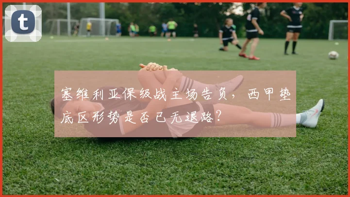 塞维利亚保级战主场告负，西甲垫底区形势是否已无退路？