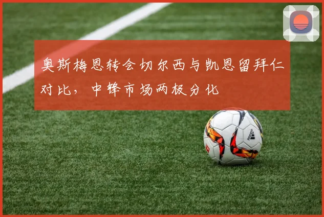 奥斯梅恩转会切尔西与凯恩留拜仁对比,中锋市场两极分化