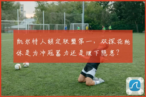 凯尔特人锁定联盟第一，双探花轮休是为冲冠蓄力还是埋下隐患？
