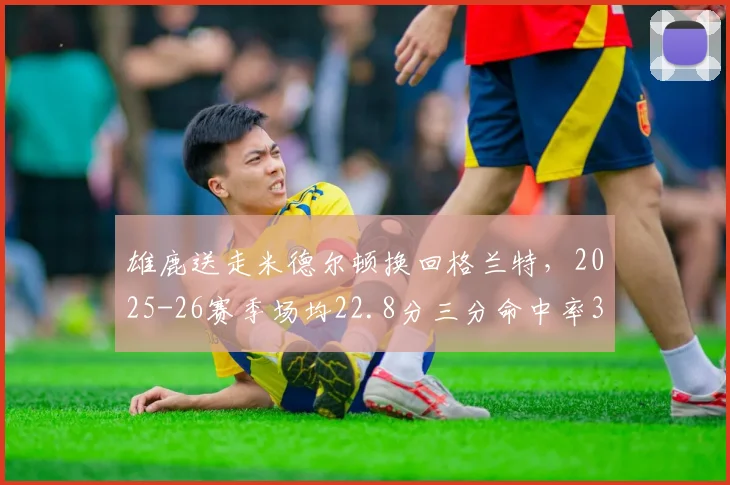 雄鹿送走米德尔顿换回格兰特，2025-26赛季场均22.8分三分命中率39%