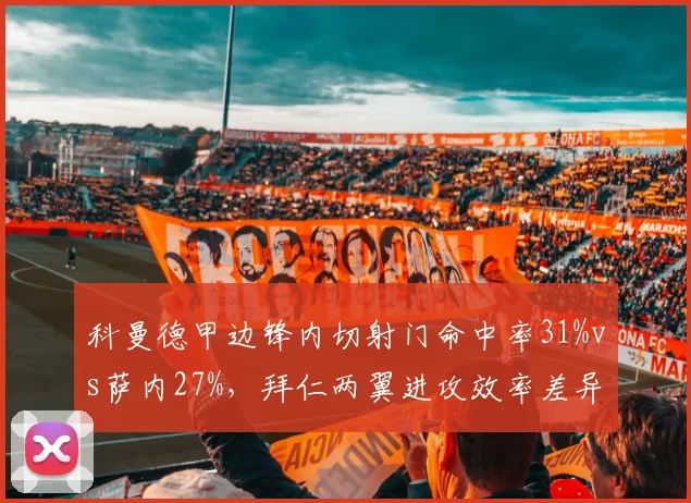 科曼德甲边锋内切射门命中率31%vs萨内27%,拜仁两翼进攻效率差异明显