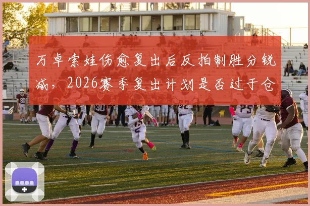 万卓索娃伤愈复出后反拍制胜分锐减,2026赛季复出计划是否过于仓促?