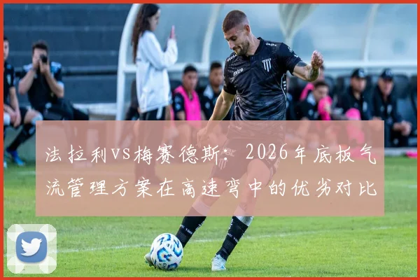 法拉利vs梅赛德斯：2026年底板气流管理方案在高速弯中的优劣对比