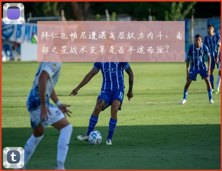 拜仁孔帕尼遭遇高层权力内斗,南部之星战术变革是否半途而废?