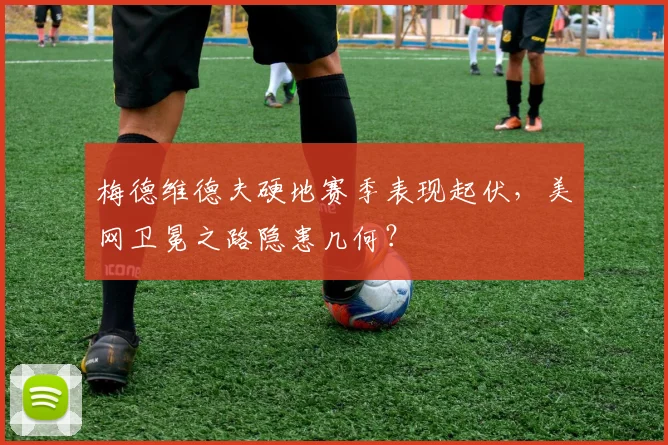 梅德维德夫硬地赛季表现起伏，美网卫冕之路隐患几何？