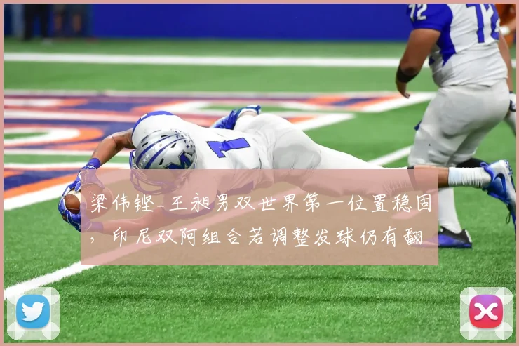 梁伟铿_王昶男双世界第一位置稳固，印尼双阿组合若调整发球仍有翻盘机会