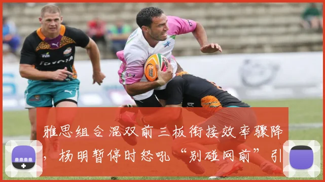 雅思组合混双前三板衔接效率骤降,杨明暂停时怒吼“别碰网前”引热议